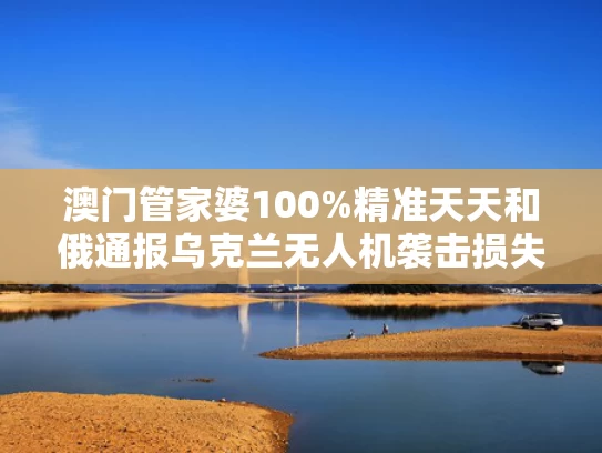 澳门管家婆100%精准天天和俄通报乌克兰无人机袭击损失与俄罗斯击落乌克兰无人机
