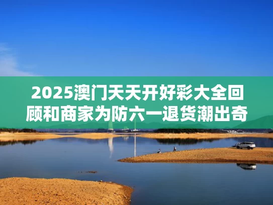 2025澳门天天开好彩大全回顾和商家为防六一退货潮出奇招与如何防止退货卖家赖账