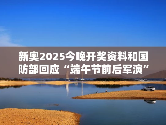 新奥2025今晚开奖资料和国防部回应“端午节前后军演”与