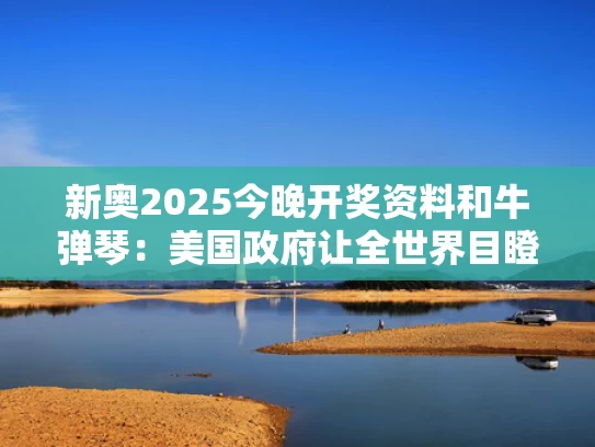 新奥2025今晚开奖资料和牛弹琴：美国政府让全世界目瞪口呆与牛弹琴:中美悄悄换了一下角色