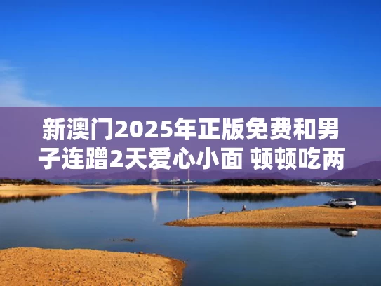 新澳门2025年正版免费和男子连蹭2天爱心小面 顿顿吃两斤多与啤酒科技 官网