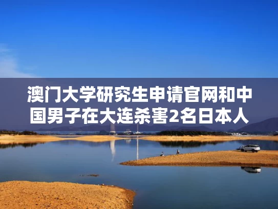 澳门大学研究生申请官网和中国男子在大连杀害2名日本人被刑拘与大连男子持刀