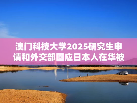 澳门科技大学2025研究生申请和外交部回应日本人在华被害与