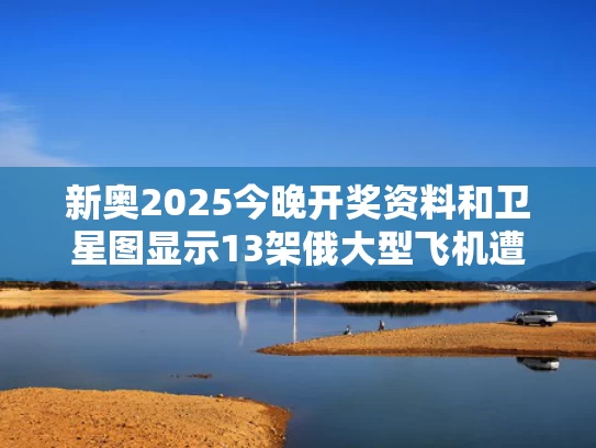 新奥2025今晚开奖资料和卫星图显示13架俄大型飞机遭摧毁与俄罗斯卫星坠毁