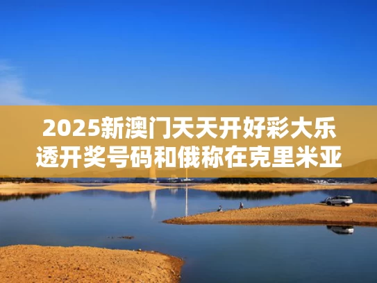 2025新澳门天天开好彩大乐透开奖号码和俄称在克里米亚抓获一名乌特工与俄军夺取克里米亚