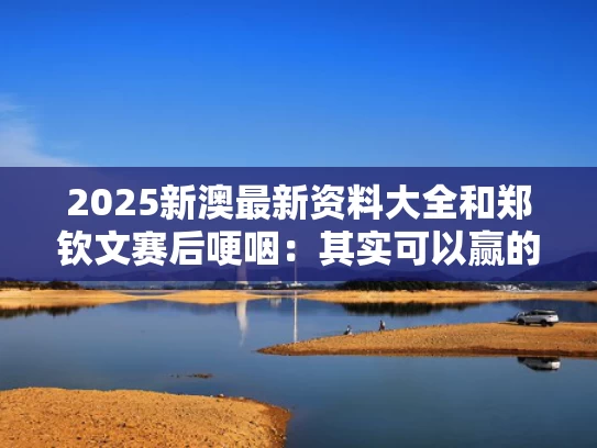 2025新澳最新资料大全和郑钦文赛后哽咽：其实可以赢的与运动员甘油