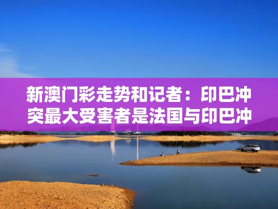新澳门彩走势和记者：印巴冲突最大受害者是法国与印巴冲突由来