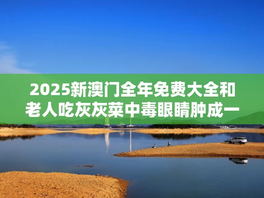 2025新澳门全年免费大全和老人吃灰灰菜中毒眼睛肿成一条线与吃灰菜中毒的特效解毒药
