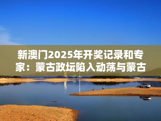 新澳门2025年开奖记录和专家：蒙古政坛陷入动荡与蒙古政治家