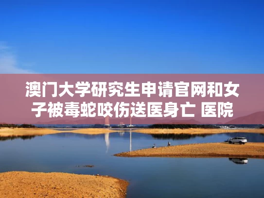 澳门大学研究生申请官网和女子被毒蛇咬伤送医身亡 医院回应与被毒蛇咬了视频