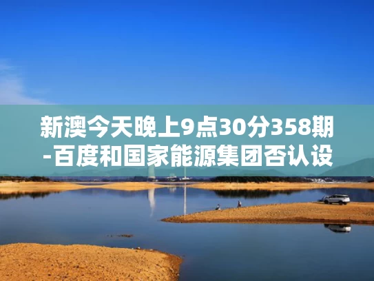 新澳今天晚上9点30分358期-百度和国家能源集团否认设立“拓展中心”与