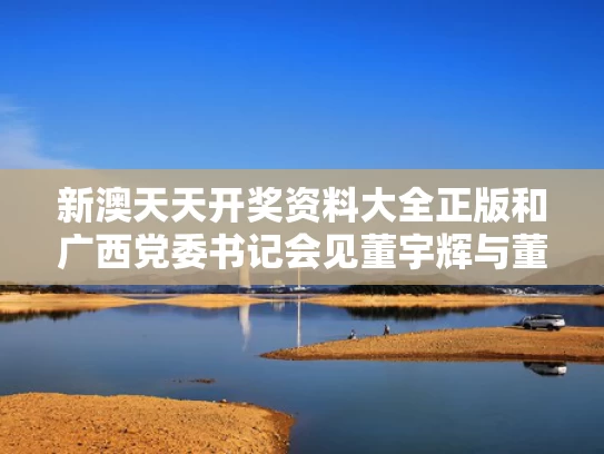 新澳天天开奖资料大全正版和广西党委书记会见董宇辉与董峻 广西