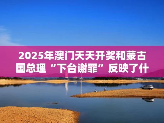 2025年澳门天天开奖和蒙古国总理“下台谢罪”反映了什么与