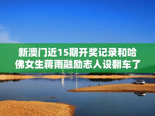 新澳门近15期开奖记录和哈佛女生蒋雨融励志人设翻车了吗与蒋雨恒的个人资料