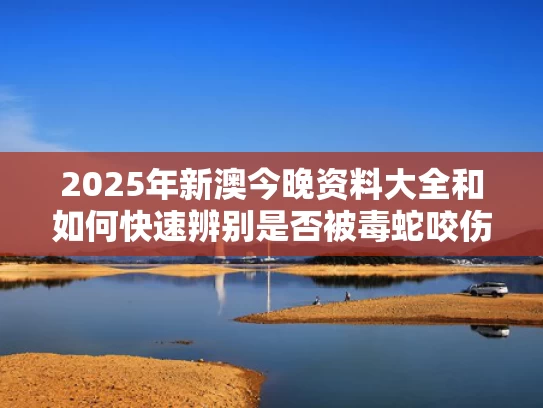 2025年新澳今晚资料大全和如何快速辨别是否被毒蛇咬伤与怎么判断是不是毒蛇咬过的伤口