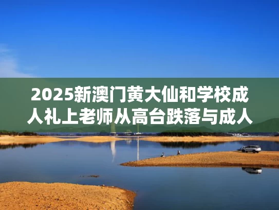 2025新澳门黄大仙和学校成人礼上老师从高台跌落与成人礼老师代表发言